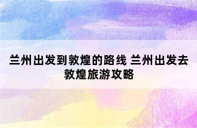 兰州出发到敦煌的路线 兰州出发去敦煌旅游攻略